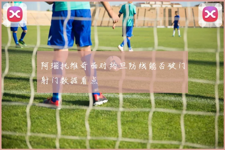 阿瑙托维奇面对约旦防线能否破门射门数据看点