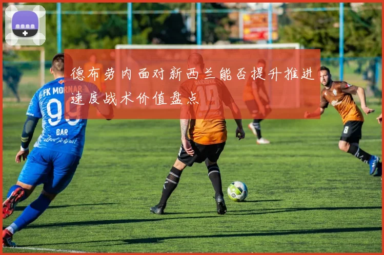 德布劳内面对新西兰能否提升推进速度战术价值盘点