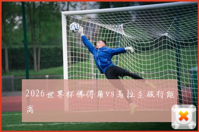 2026世界杯佛得角vs乌拉圭旅行距离