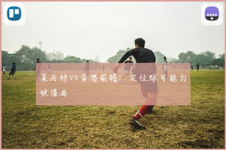 莱万特vs黄潜前瞻：定位球可能打破僵局