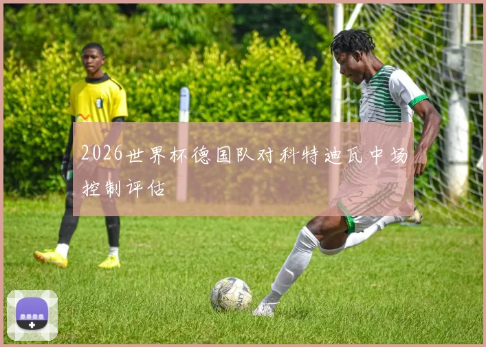 2026世界杯德国队对科特迪瓦中场控制评估