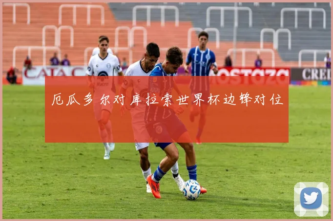 厄瓜多尔对库拉索世界杯边锋对位