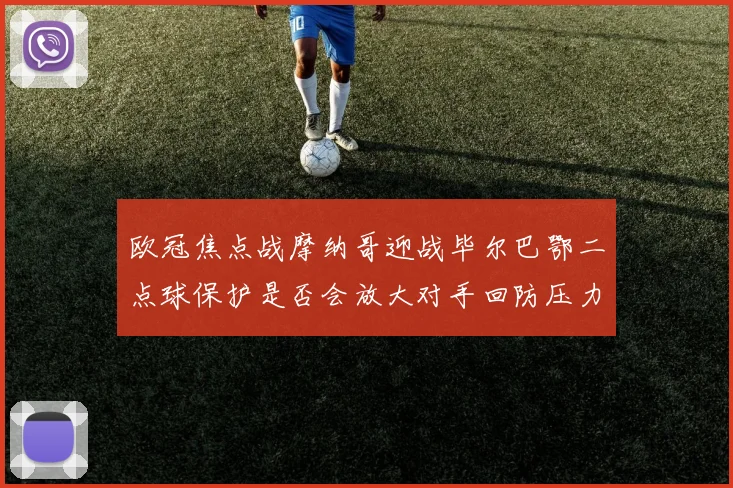 欧冠焦点战摩纳哥迎战毕尔巴鄂二点球保护是否会放大对手回防压力