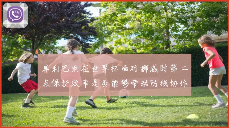 库利巴利在世界杯面对挪威时第二点保护效率是否能够带动防线协作