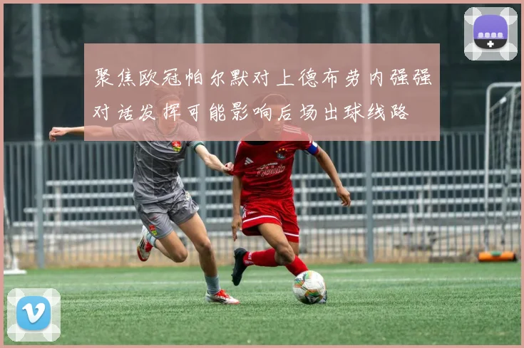 聚焦欧冠帕尔默对上德布劳内强强对话发挥可能影响后场出球线路