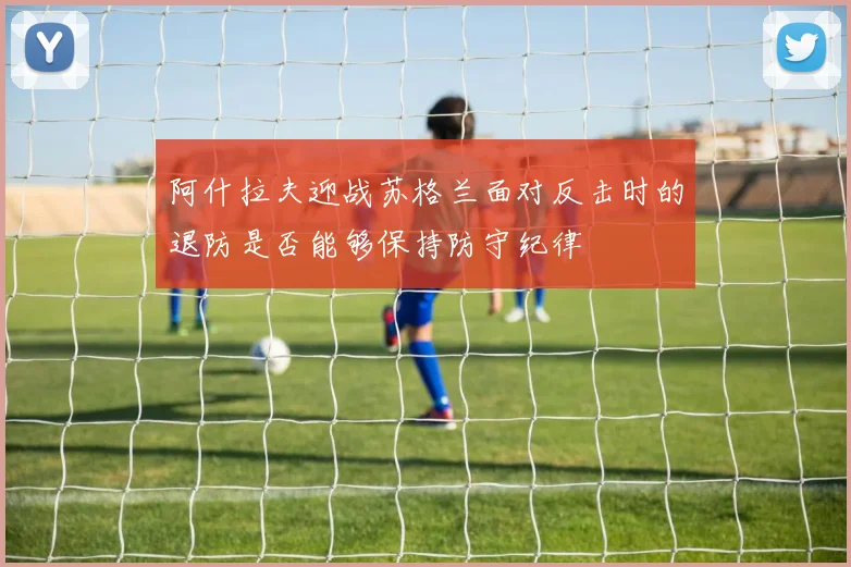 阿什拉夫迎战苏格兰面对反击时的退防是否能够保持防守纪律
