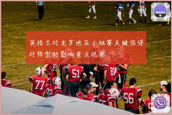 英格兰对克罗地亚小组赛关键伤停对阵型的影响重点观察