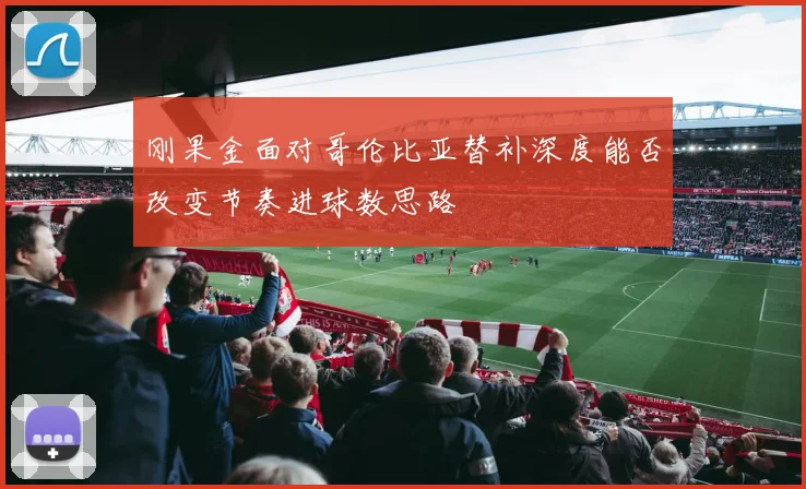 刚果金面对哥伦比亚替补深度能否改变节奏进球数思路