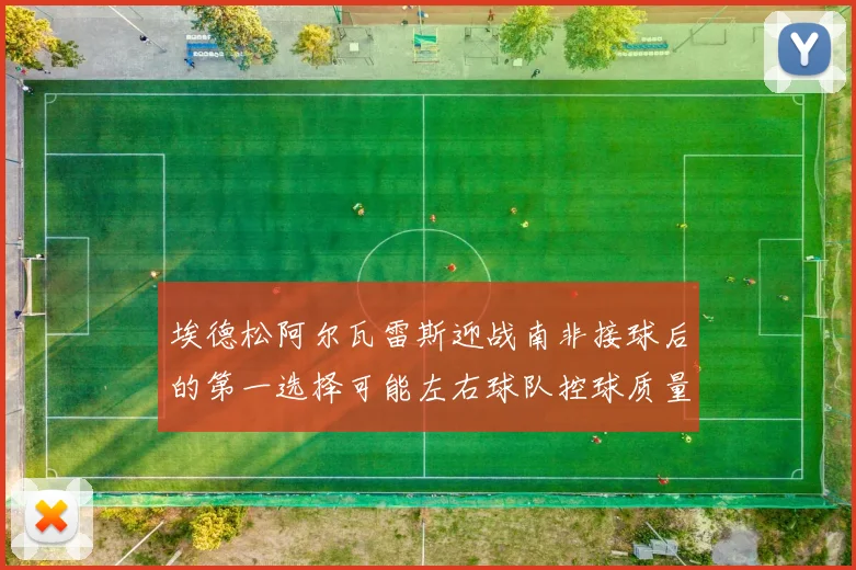 埃德松阿尔瓦雷斯迎战南非接球后的第一选择可能左右球队控球质量