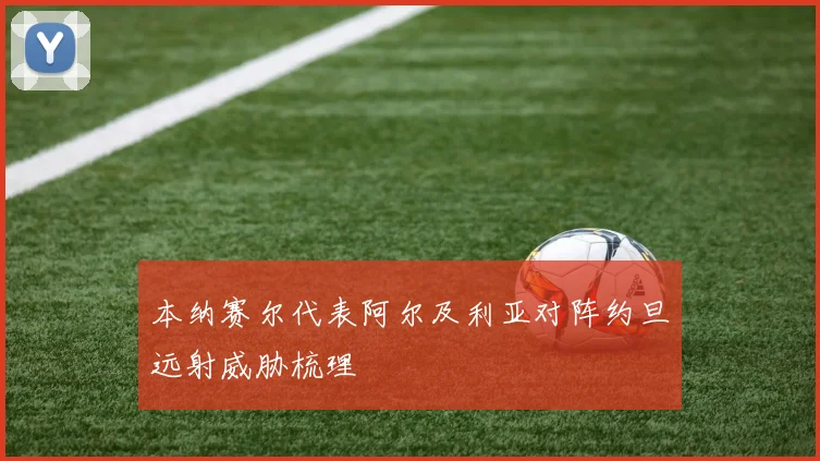 本纳赛尔代表阿尔及利亚对阵约旦远射威胁梳理