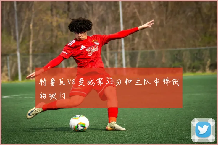 特鲁瓦vs曼城第31分钟主队中锋倒钩破门