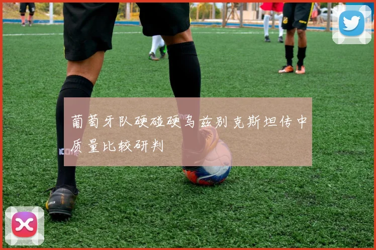 葡萄牙队硬碰硬乌兹别克斯坦传中质量比较研判