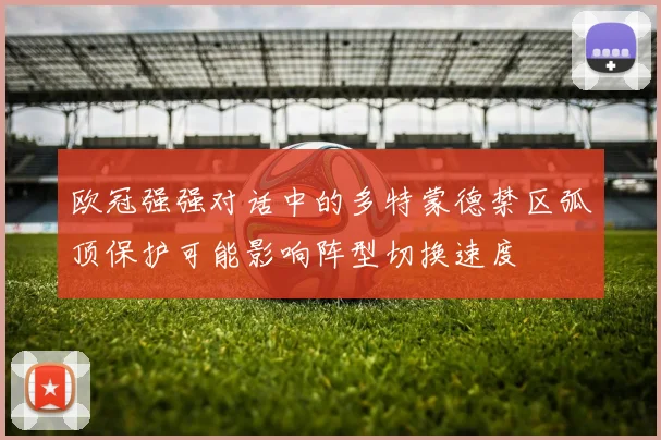 欧冠强强对话中的多特蒙德禁区弧顶保护可能影响阵型切换速度