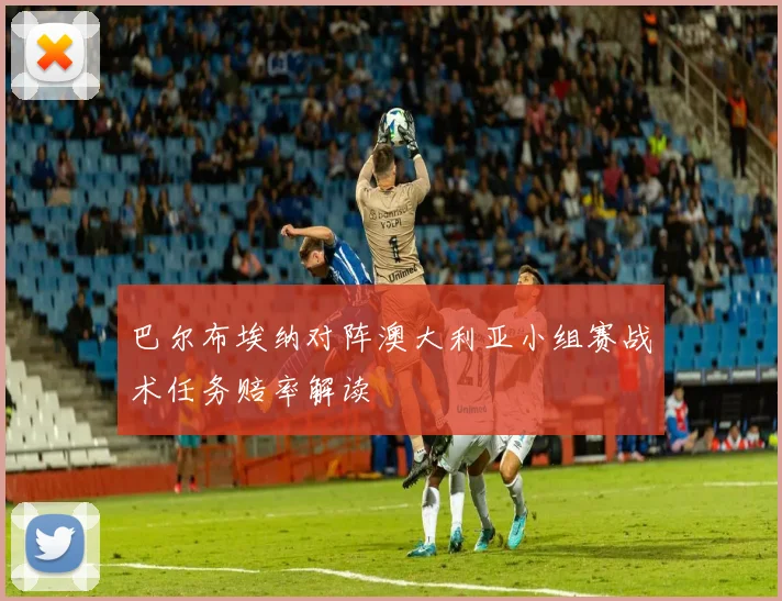 巴尔布埃纳对阵澳大利亚小组赛战术任务赔率解读