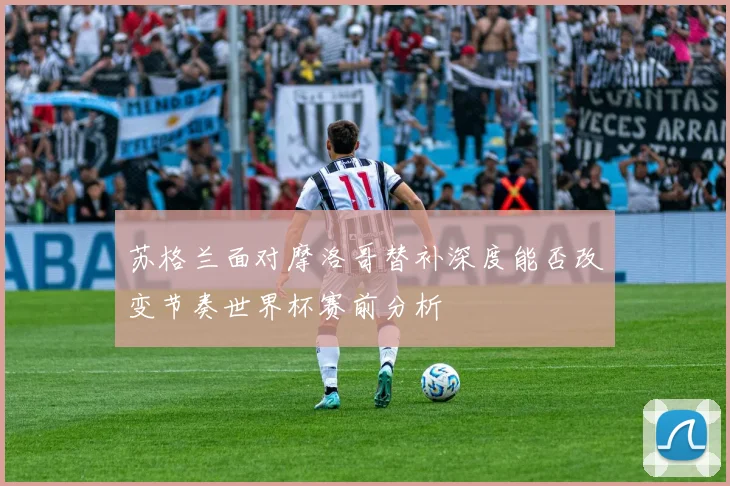 苏格兰面对摩洛哥替补深度能否改变节奏世界杯赛前分析