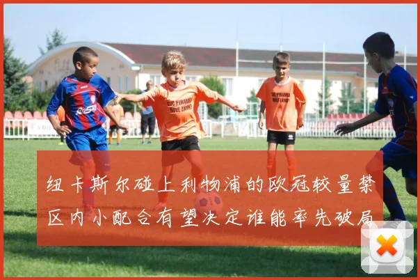 纽卡斯尔碰上利物浦的欧冠较量禁区内小配合有望决定谁能率先破局