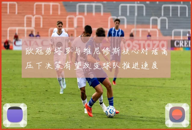 欧冠劳塔罗与维尼修斯核心对话高压下决策有望改变球队推进速度