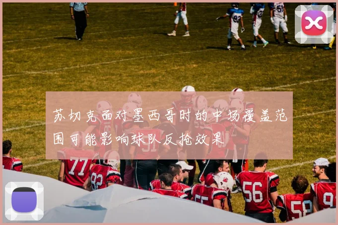 苏切克面对墨西哥时的中场覆盖范围可能影响球队反抢效果