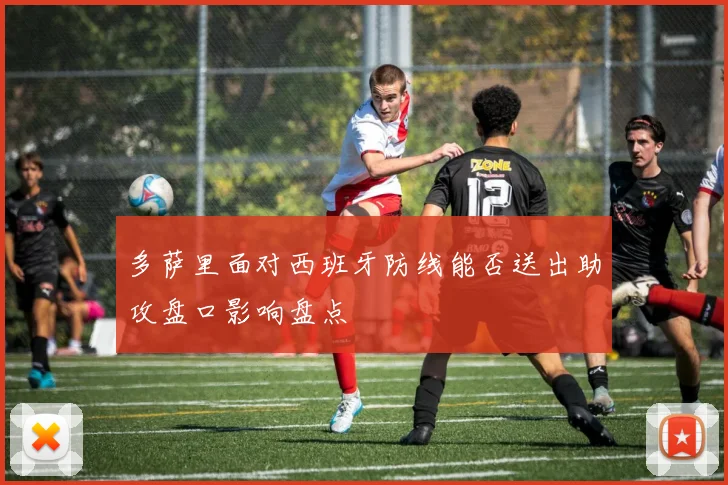 多萨里面对西班牙防线能否送出助攻盘口影响盘点