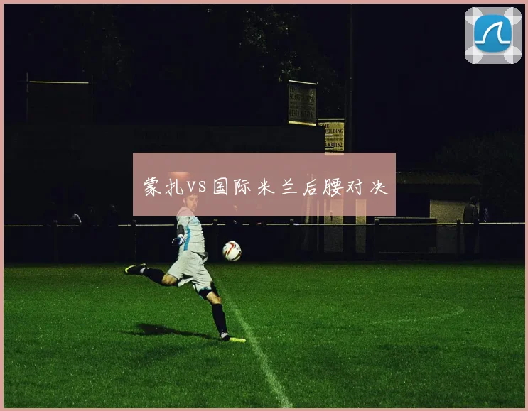 蒙扎vs国际米兰后腰对决