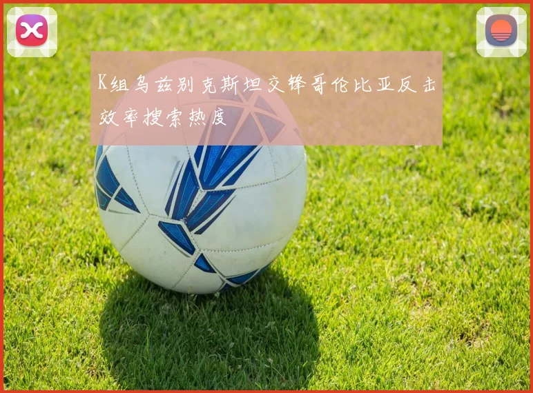 K组乌兹别克斯坦交锋哥伦比亚反击效率搜索热度