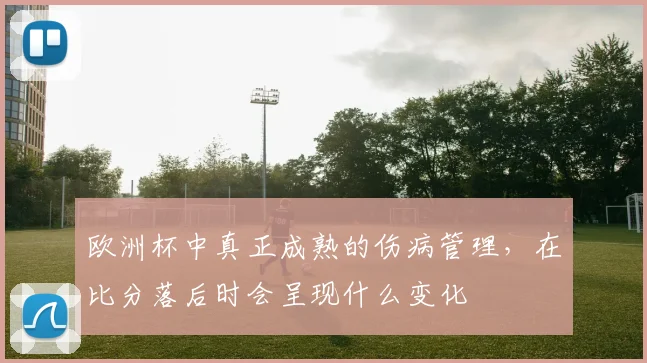 欧洲杯中真正成熟的伤病管理，在比分落后时会呈现什么变化