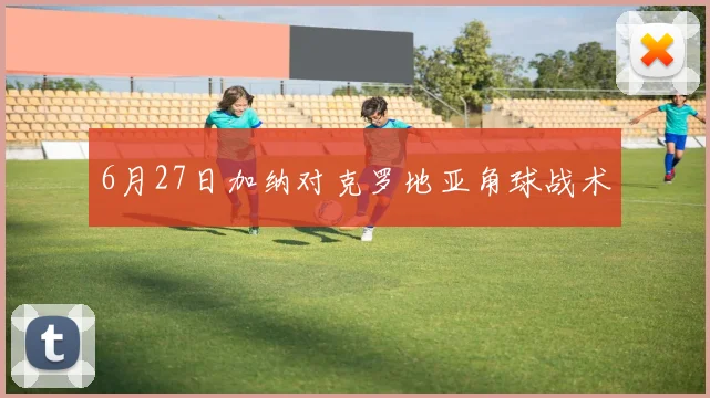 6月27日加纳对克罗地亚角球战术
