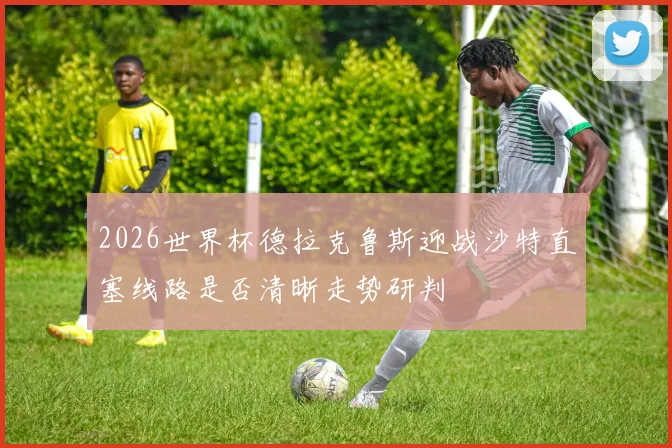 2026世界杯德拉克鲁斯迎战沙特直塞线路是否清晰走势研判