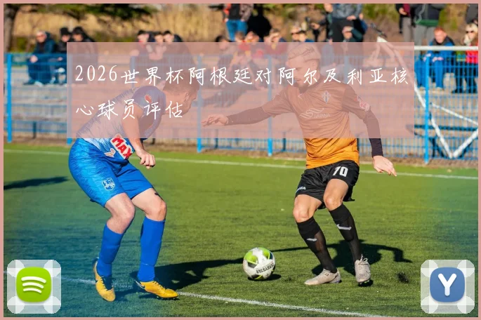 2026世界杯阿根廷对阿尔及利亚核心球员评估