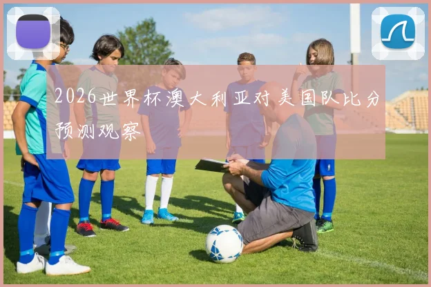 2026世界杯澳大利亚对美国队比分预测观察