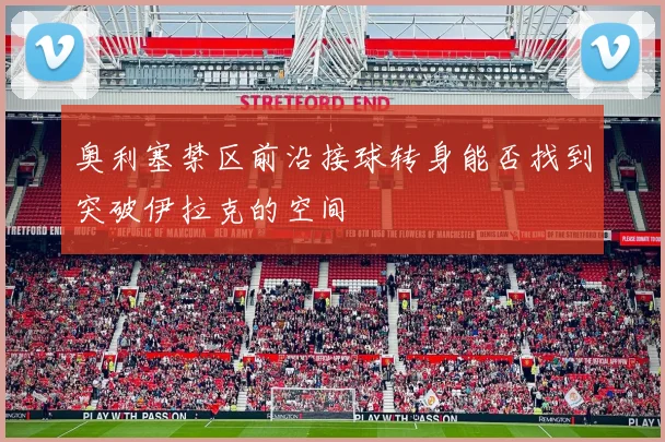奥利塞禁区前沿接球转身能否找到突破伊拉克的空间