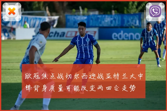 欧冠焦点战切尔西迎战亚特兰大中锋背身质量可能改变两回合走势