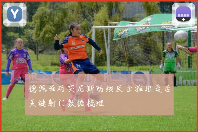 德佩面对突尼斯防线反击推进是否关键射门数据梳理