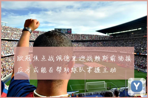 欧冠焦点战佩德里迎战赖斯前场接应方式能否帮助球队掌握主动