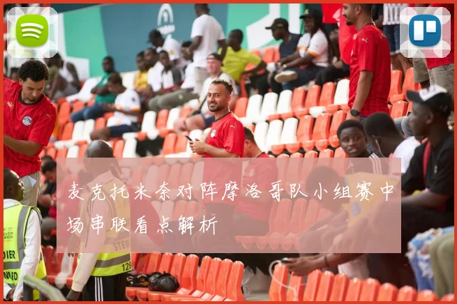 麦克托米奈对阵摩洛哥队小组赛中场串联看点解析