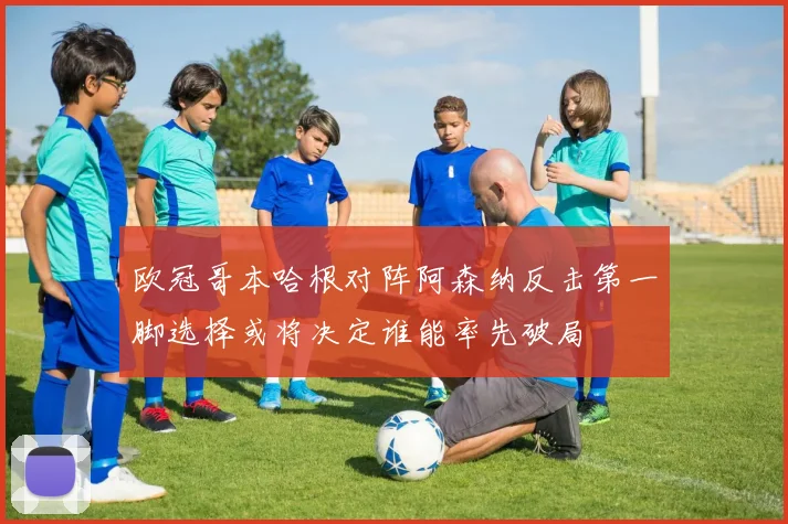 欧冠哥本哈根对阵阿森纳反击第一脚选择或将决定谁能率先破局