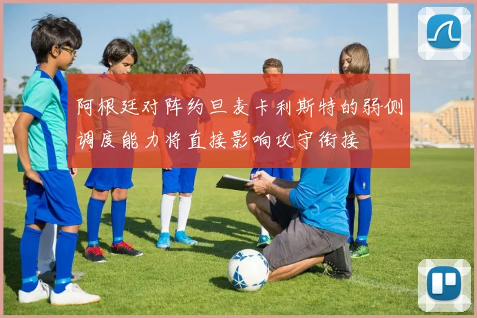 阿根廷对阵约旦麦卡利斯特的弱侧调度能力将直接影响攻守衔接