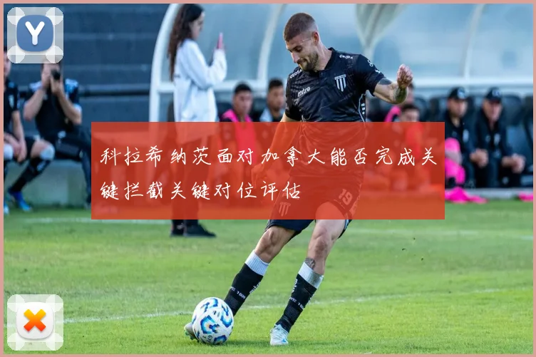 科拉希纳茨面对加拿大能否完成关键拦截关键对位评估