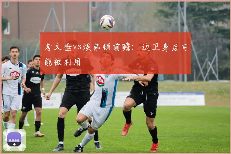 考文垂vs埃弗顿前瞻：边卫身后可能被利用
