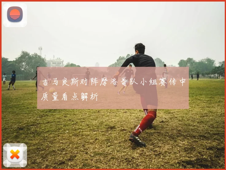 吉马良斯对阵摩洛哥队小组赛传中质量看点解析