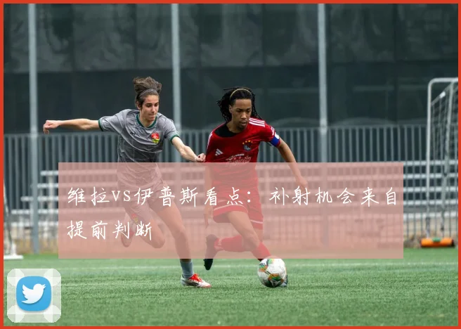 维拉vs伊普斯看点：补射机会来自提前判断