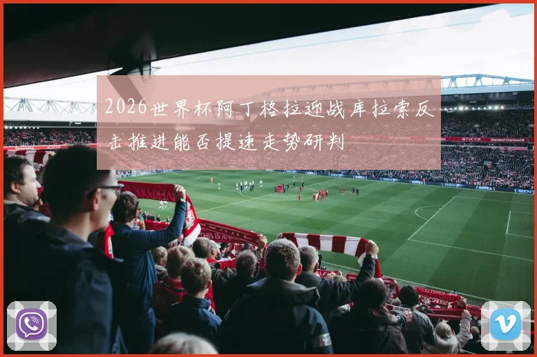 2026世界杯阿丁格拉迎战库拉索反击推进能否提速走势研判