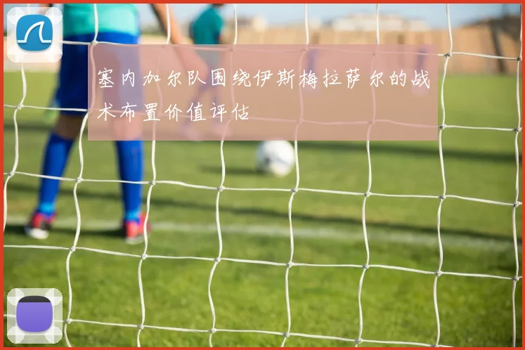 塞内加尔队围绕伊斯梅拉萨尔的战术布置价值评估
