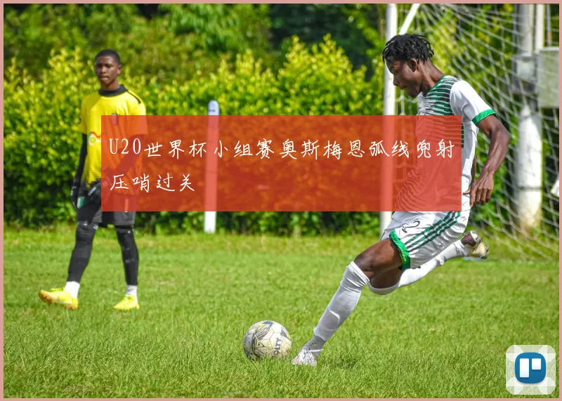 U20世界杯小组赛奥斯梅恩弧线兜射压哨过关