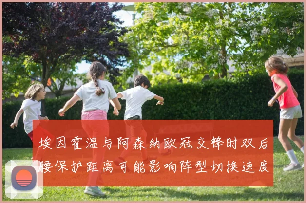 埃因霍温与阿森纳欧冠交锋时双后腰保护距离可能影响阵型切换速度