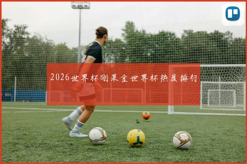 2026世界杯刚果金世界杯热度排行
