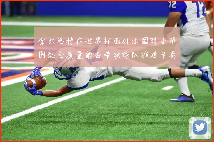索尔洛特在世界杯面对法国时小范围配合质量能否带动球队推进节奏