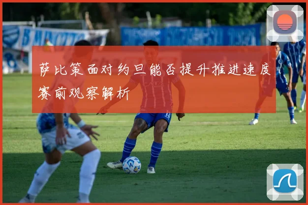 萨比策面对约旦能否提升推进速度赛前观察解析