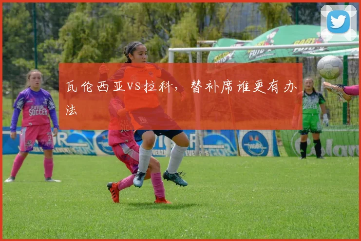 瓦伦西亚vs拉科，替补席谁更有办法