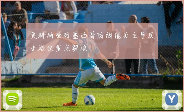 莫科纳面对墨西哥防线能否主导反击进攻重点解读